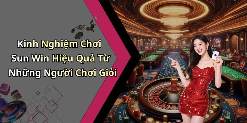 Kinh Nghiệm Chơi Sun Win Hiệu Quả Từ Những Người Chơi Giỏi