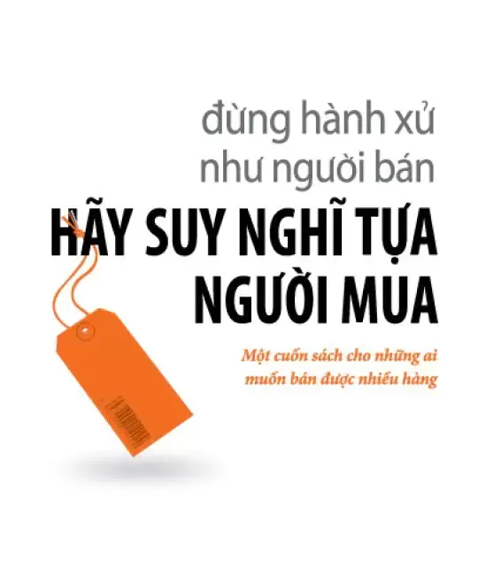 ĐỪNG HÀNH XỬ NHƯ NGƯỜI BÁN, HÃY SUY NGHĨ TỰA NGƯỜI MUA